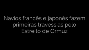 ​Navios francês e japonês fazem primeiras travessias pelo Estreito de Ormuz 